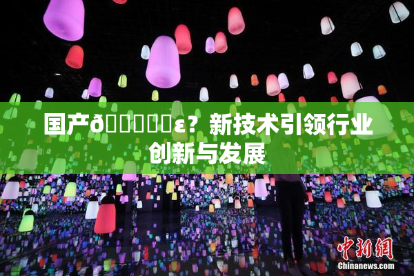 国产🔞❌‌ε？新技术引领行业创新与发展