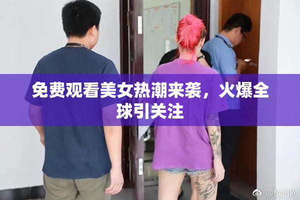 免费观看美女热潮来袭，火爆全球引关注