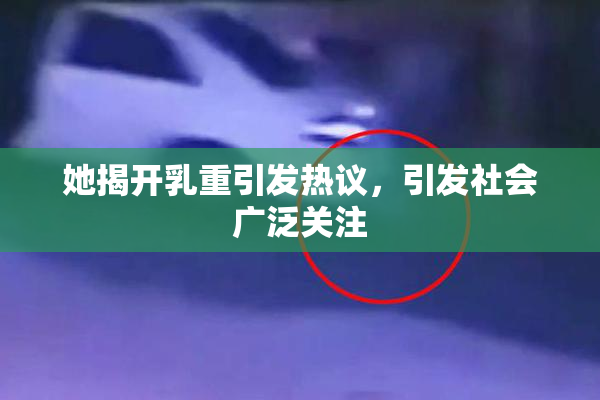 她揭开乳重引发热议，引发社会广泛关注