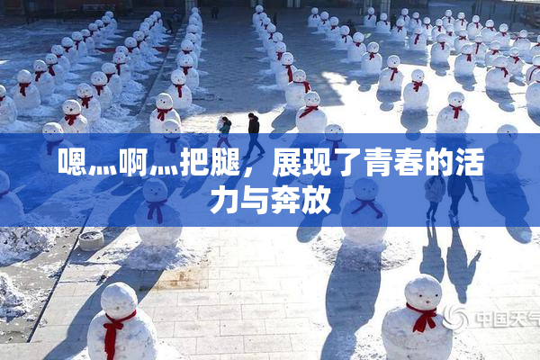 嗯灬啊灬把腿，展现了青春的活力与奔放