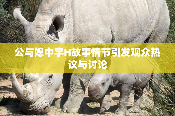 公与媳中字H故事情节引发观众热议与讨论