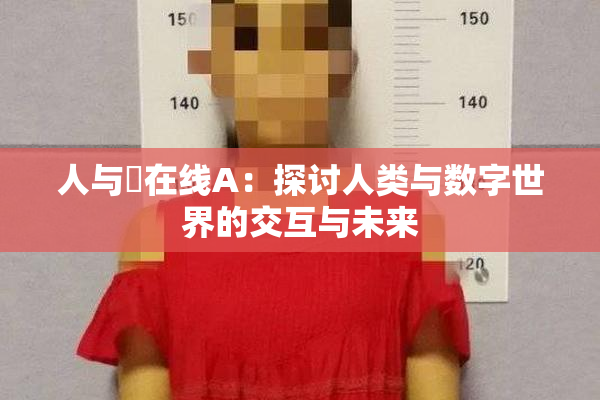 人与嘼在线A：探讨人类与数字世界的交互与未来
