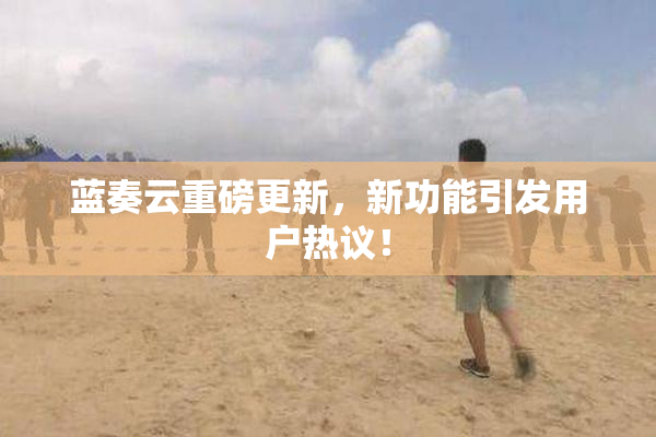 蓝奏云重磅更新，新功能引发用户热议！