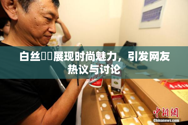 白丝妺妺展现时尚魅力，引发网友热议与讨论