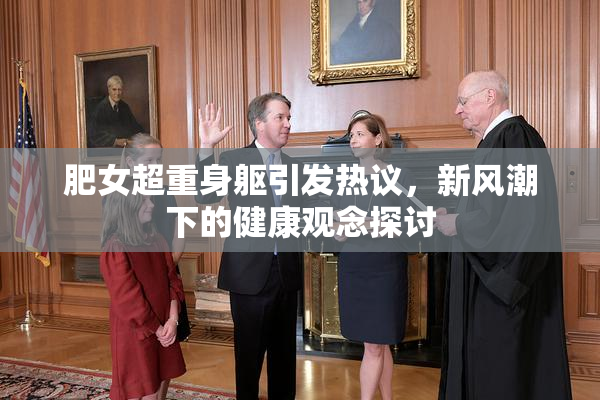 肥女超重身躯引发热议，新风潮下的健康观念探讨