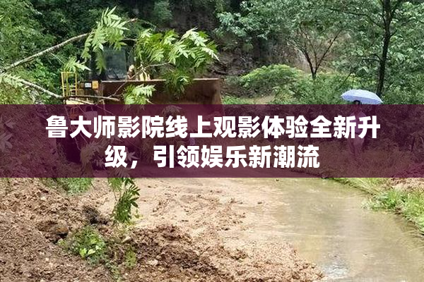 鲁大师影院线上观影体验全新升级，引领娱乐新潮流
