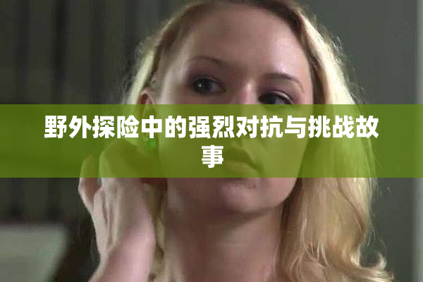 野外探险中的强烈对抗与挑战故事