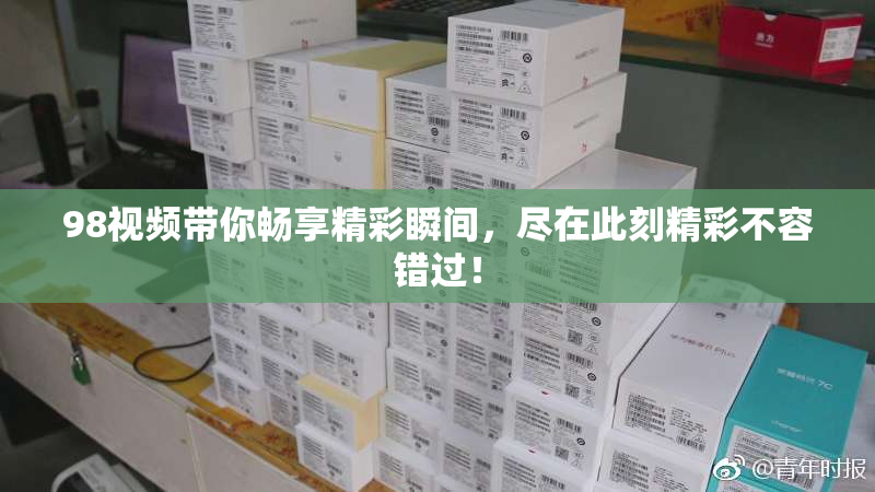 98视频带你畅享精彩瞬间，尽在此刻精彩不容错过！