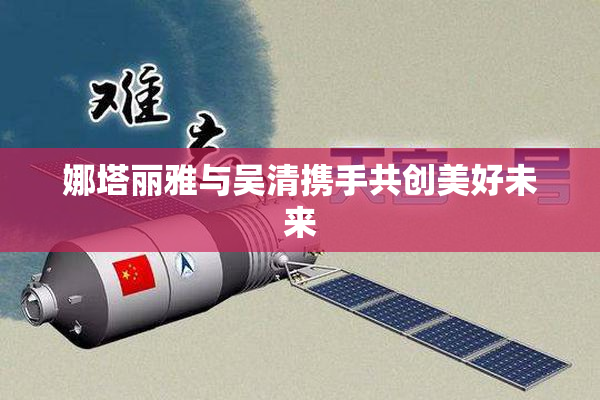 娜塔丽雅与吴清携手共创美好未来