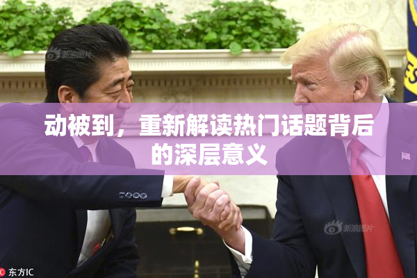 动被到，重新解读热门话题背后的深层意义
