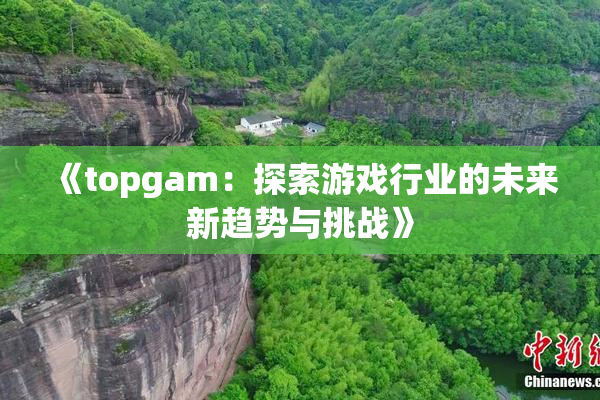 《topgam：探索游戏行业的未来新趋势与挑战》