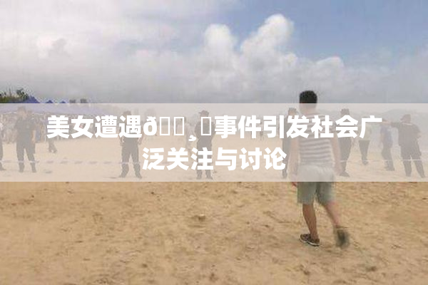 美女遭遇🌸‌事件引发社会广泛关注与讨论