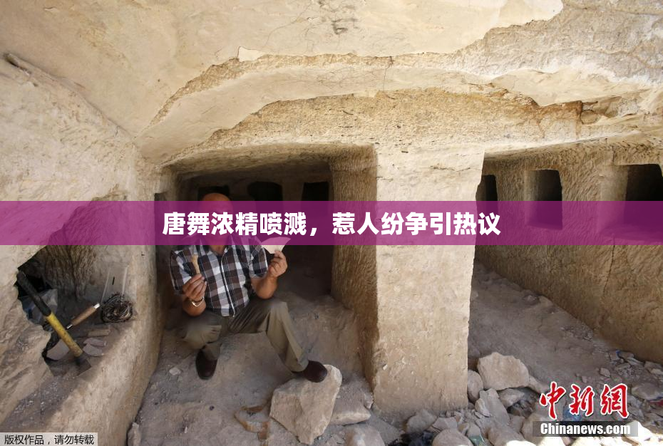 唐舞浓精喷溅，惹人纷争引热议