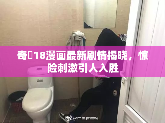 奇犽18漫画最新剧情揭晓，惊险刺激引人入胜