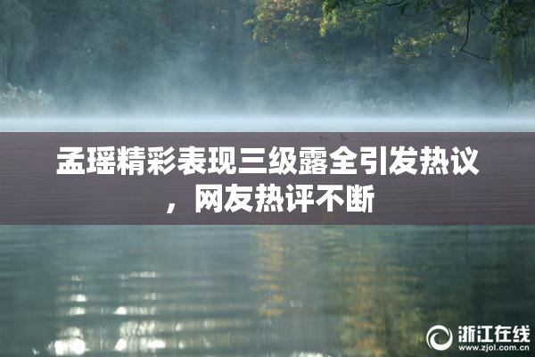 孟瑶精彩表现三级露全引发热议，网友热评不断