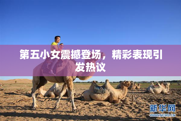 第五小女震撼登场，精彩表现引发热议