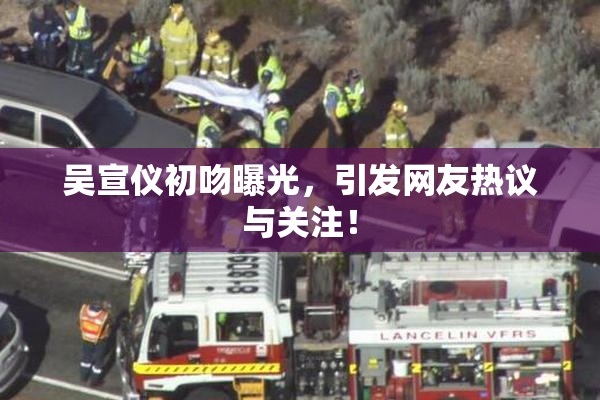 吴宣仪初吻曝光，引发网友热议与关注！
