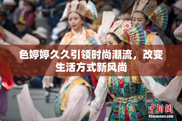 色婷婷久久引领时尚潮流，改变生活方式新风尚