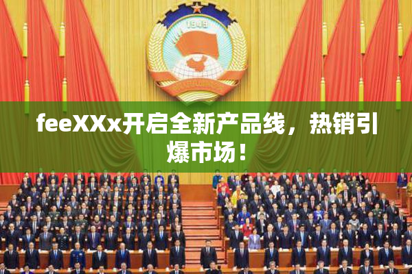 feeXXx开启全新产品线，热销引爆市场！