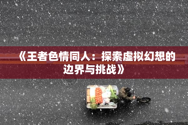 《王者色情同人：探索虚拟幻想的边界与挑战》