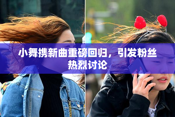小舞携新曲重磅回归，引发粉丝热烈讨论