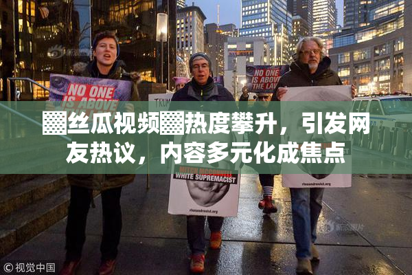▓丝瓜视频▓热度攀升，引发网友热议，内容多元化成焦点