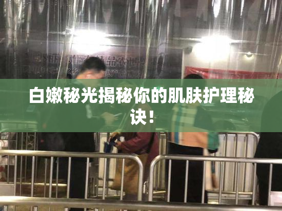 白嫩秘光揭秘你的肌肤护理秘诀！