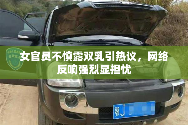 女官员不慎露双乳引热议，网络反响强烈显担忧