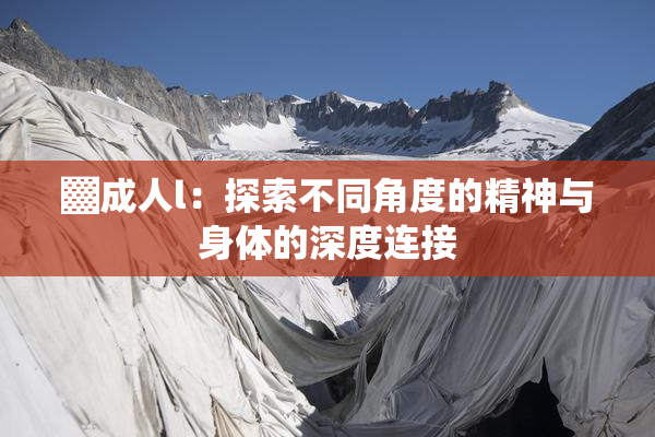 ▓成人l：探索不同角度的精神与身体的深度连接