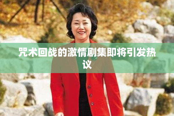 咒术回战的激情剧集即将引发热议