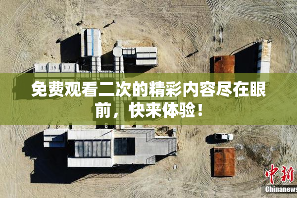 免费观看二次的精彩内容尽在眼前，快来体验！