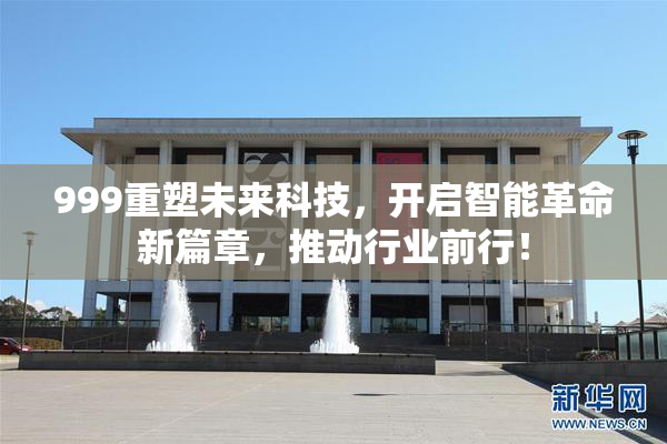 999重塑未来科技，开启智能革命新篇章，推动行业前行！