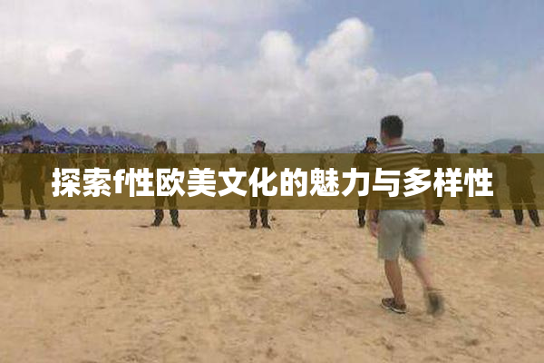 探索f性欧美文化的魅力与多样性