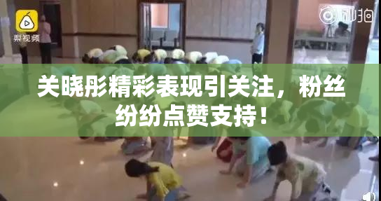 关晓彤精彩表现引关注，粉丝纷纷点赞支持！