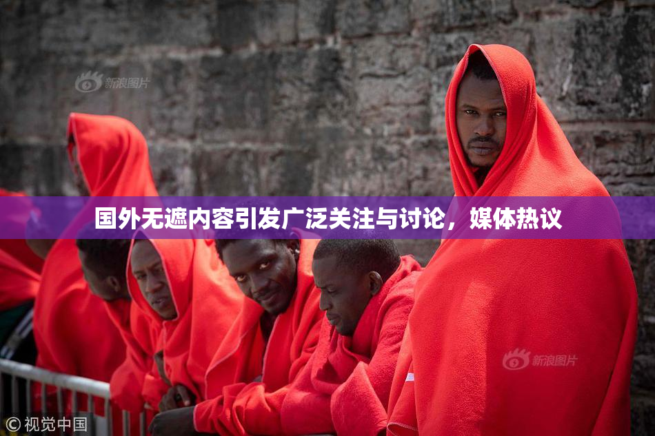 国外无遮内容引发广泛关注与讨论，媒体热议
