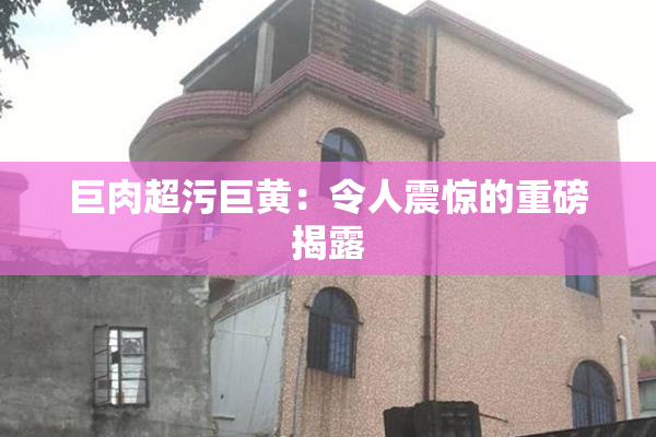巨肉超污巨黄：令人震惊的重磅揭露