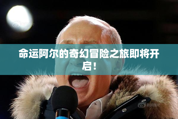 命运阿尔的奇幻冒险之旅即将开启！