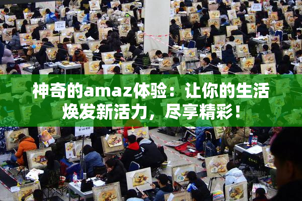 神奇的amaz体验：让你的生活焕发新活力，尽享精彩！
