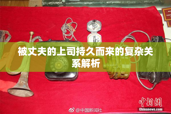被丈夫的上司持久而来的复杂关系解析