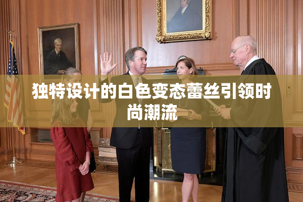 独特设计的白色变态蕾丝引领时尚潮流