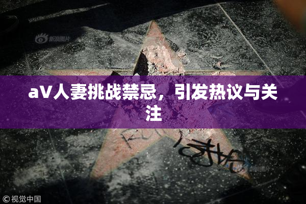 aV人妻挑战禁忌，引发热议与关注