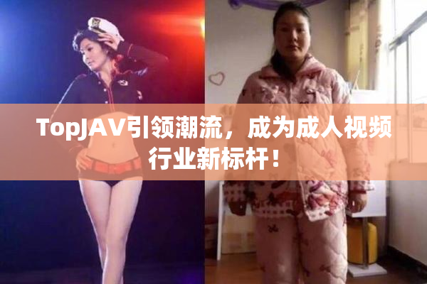 TopJAV引领潮流，成为成人视频行业新标杆！