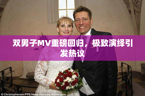 双男子MV重磅回归，极致演绎引发热议