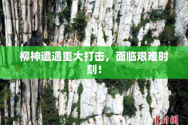 柳神遭遇重大打击，面临艰难时刻！