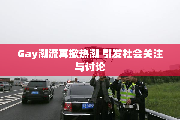 Gay潮流再掀热潮 引发社会关注与讨论