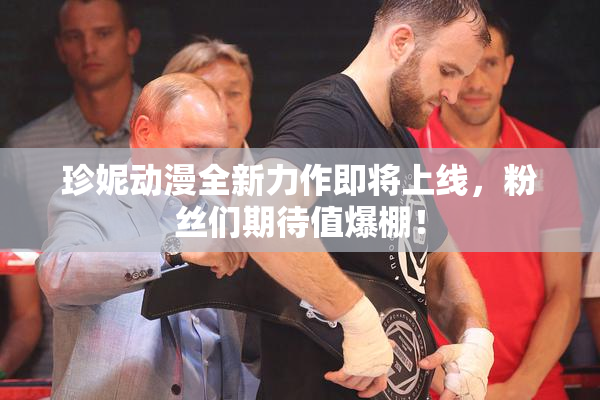 珍妮动漫全新力作即将上线，粉丝们期待值爆棚！