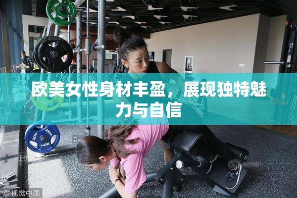 欧美女性身材丰盈，展现独特魅力与自信