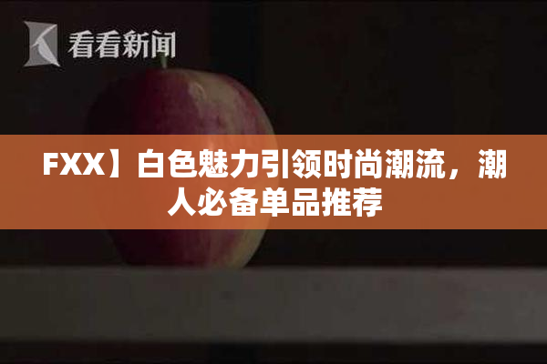 FXX】白色魅力引领时尚潮流，潮人必备单品推荐