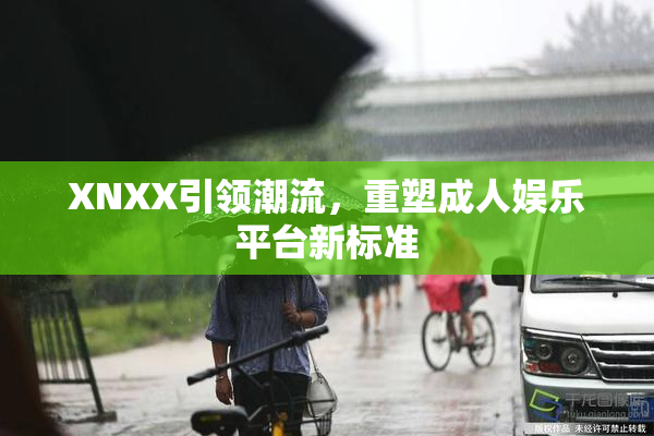XNXX引领潮流，重塑成人娱乐平台新标准