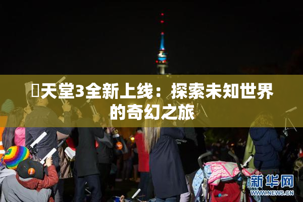 妺天堂3全新上线：探索未知世界的奇幻之旅